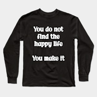 You do not find the happy life. You make it Positivity Quote Long Sleeve T-Shirt